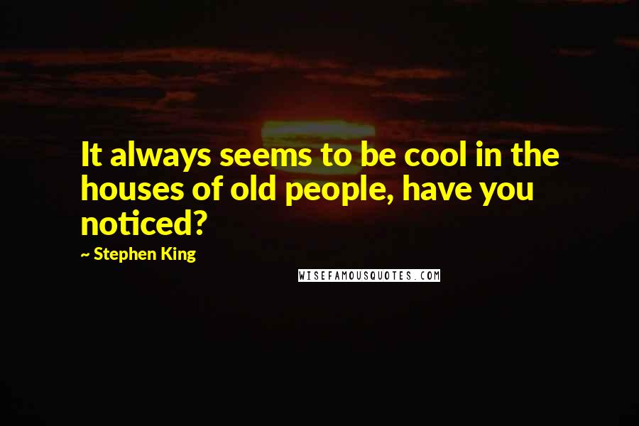 Stephen King Quotes: It always seems to be cool in the houses of old people, have you noticed?