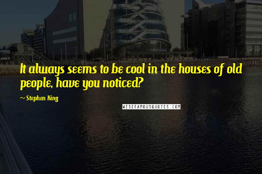 Stephen King Quotes: It always seems to be cool in the houses of old people, have you noticed?