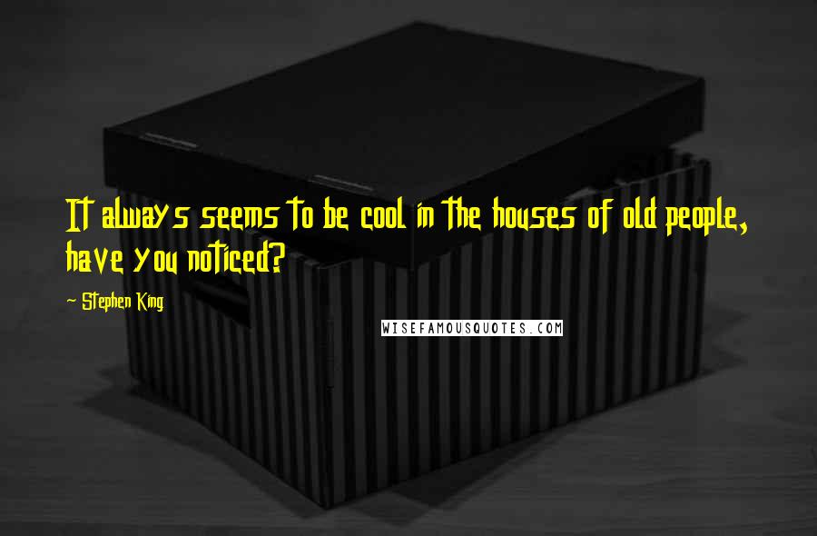 Stephen King Quotes: It always seems to be cool in the houses of old people, have you noticed?