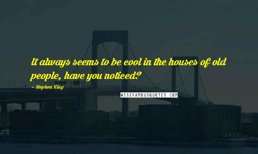 Stephen King Quotes: It always seems to be cool in the houses of old people, have you noticed?