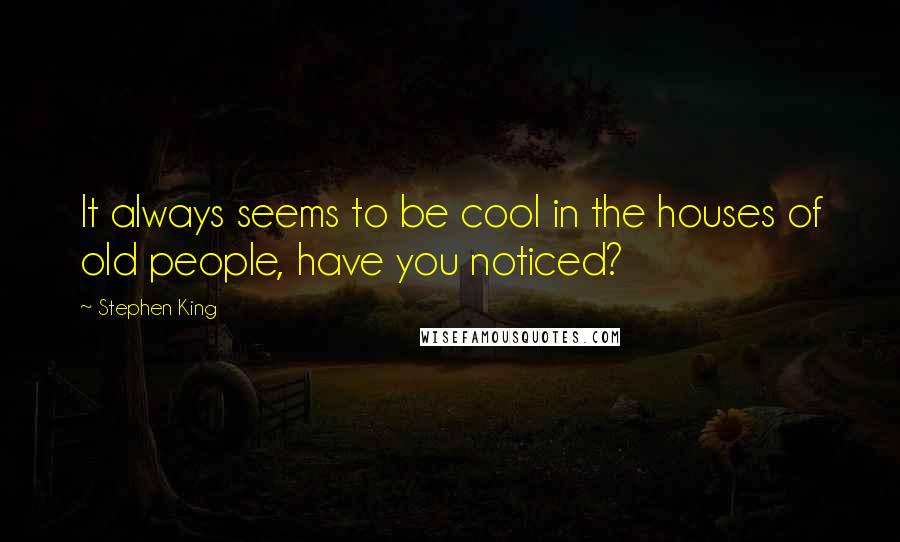 Stephen King Quotes: It always seems to be cool in the houses of old people, have you noticed?