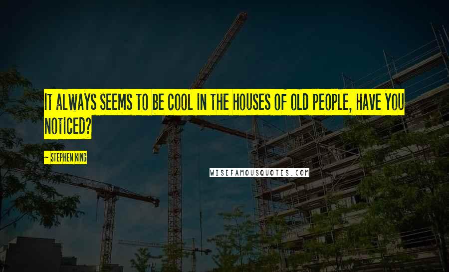 Stephen King Quotes: It always seems to be cool in the houses of old people, have you noticed?