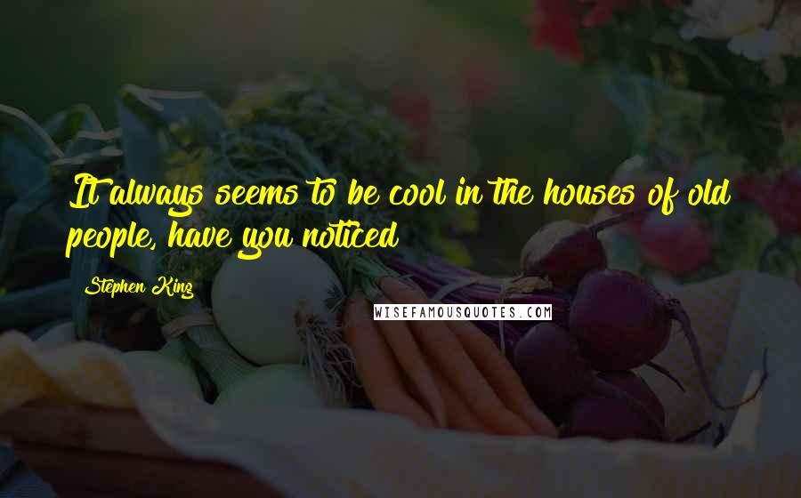 Stephen King Quotes: It always seems to be cool in the houses of old people, have you noticed?