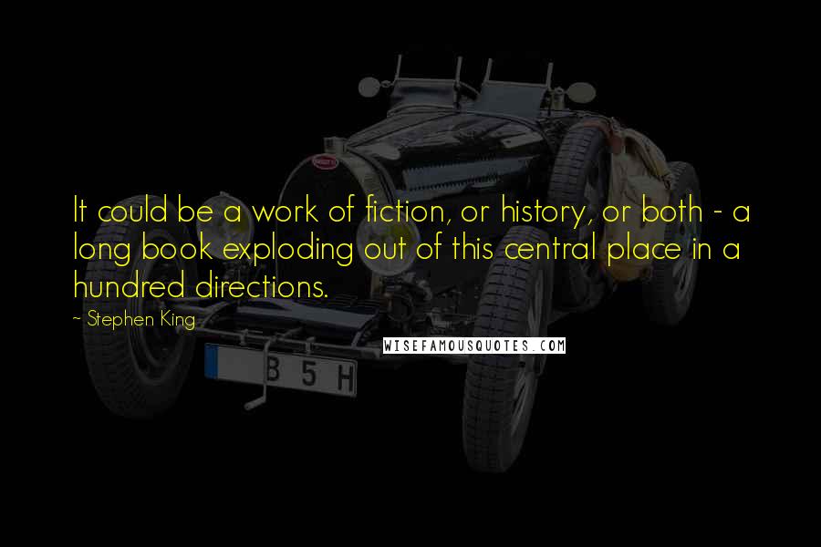 Stephen King Quotes: It could be a work of fiction, or history, or both - a long book exploding out of this central place in a hundred directions.