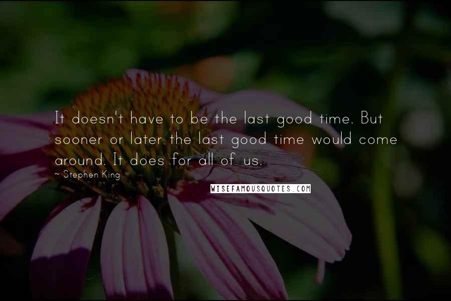 Stephen King Quotes: It doesn't have to be the last good time. But sooner or later the last good time would come around. It does for all of us.