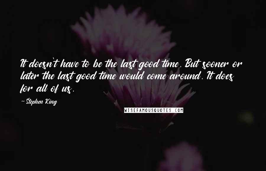 Stephen King Quotes: It doesn't have to be the last good time. But sooner or later the last good time would come around. It does for all of us.