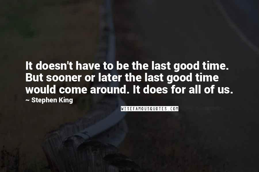 Stephen King Quotes: It doesn't have to be the last good time. But sooner or later the last good time would come around. It does for all of us.