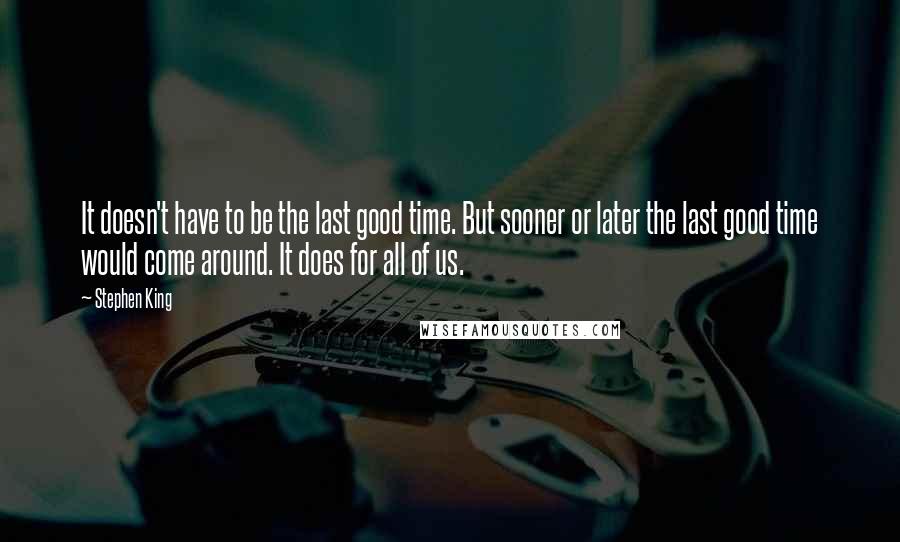 Stephen King Quotes: It doesn't have to be the last good time. But sooner or later the last good time would come around. It does for all of us.