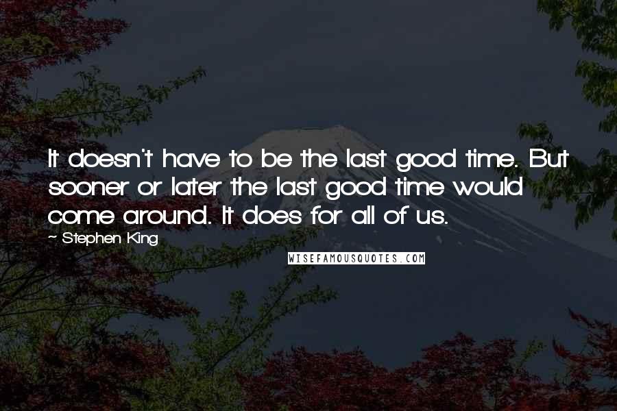 Stephen King Quotes: It doesn't have to be the last good time. But sooner or later the last good time would come around. It does for all of us.