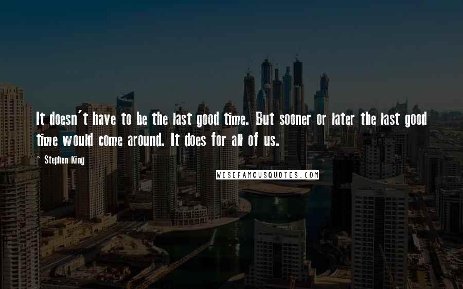 Stephen King Quotes: It doesn't have to be the last good time. But sooner or later the last good time would come around. It does for all of us.