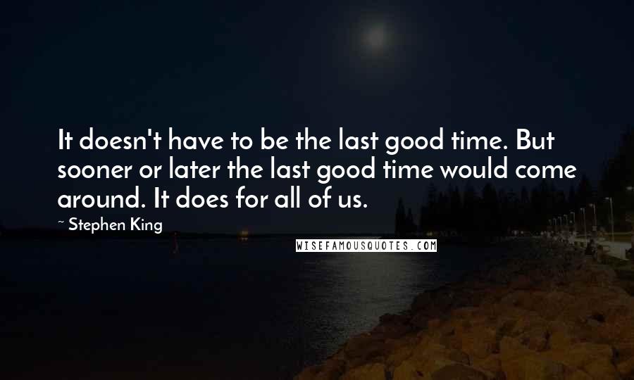 Stephen King Quotes: It doesn't have to be the last good time. But sooner or later the last good time would come around. It does for all of us.