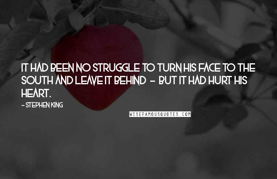 Stephen King Quotes: It had been no struggle to turn his face to the south and leave it behind - but it had hurt his heart.