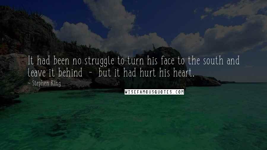 Stephen King Quotes: It had been no struggle to turn his face to the south and leave it behind  -  but it had hurt his heart.