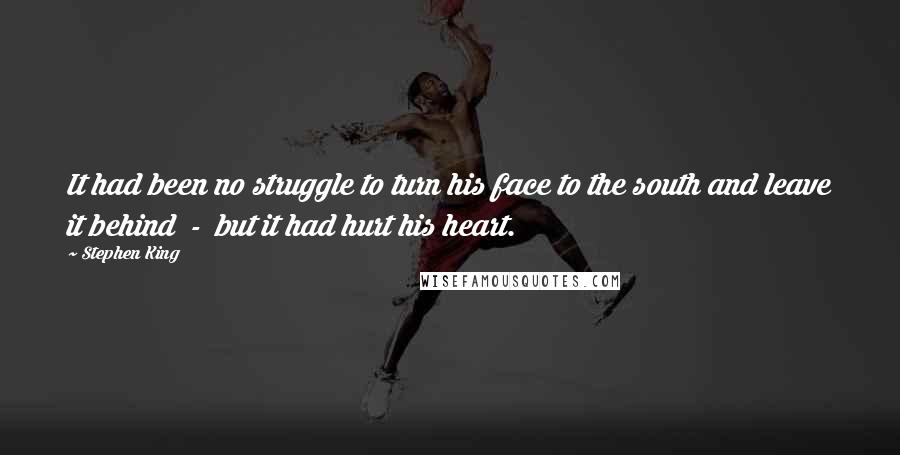 Stephen King Quotes: It had been no struggle to turn his face to the south and leave it behind  -  but it had hurt his heart.