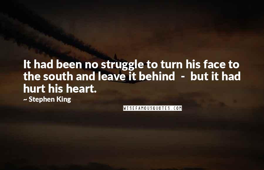 Stephen King Quotes: It had been no struggle to turn his face to the south and leave it behind  -  but it had hurt his heart.