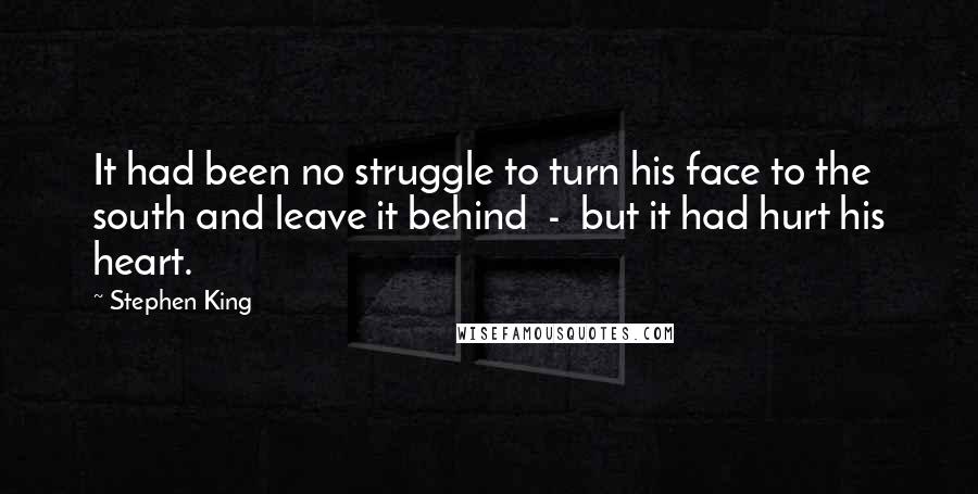 Stephen King Quotes: It had been no struggle to turn his face to the south and leave it behind  -  but it had hurt his heart.