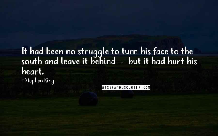 Stephen King Quotes: It had been no struggle to turn his face to the south and leave it behind  -  but it had hurt his heart.