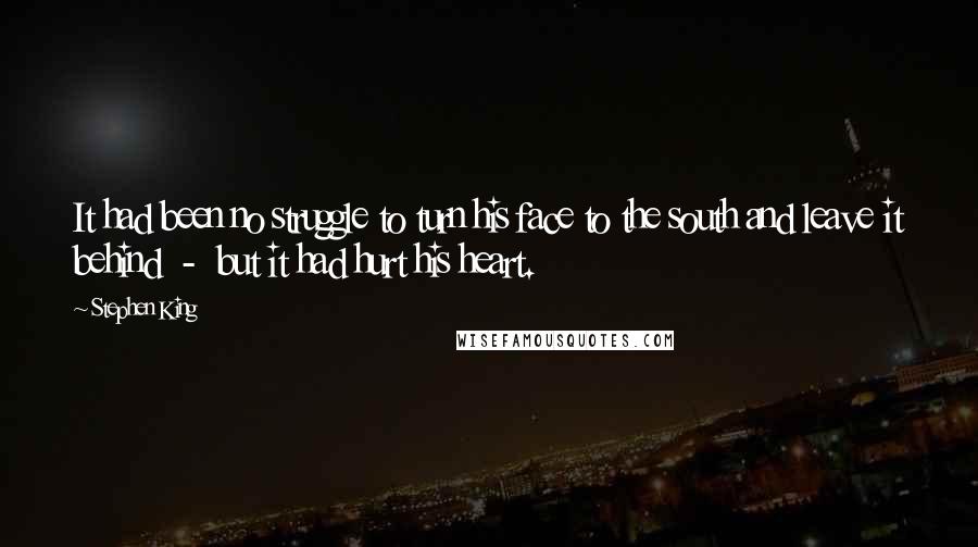 Stephen King Quotes: It had been no struggle to turn his face to the south and leave it behind  -  but it had hurt his heart.