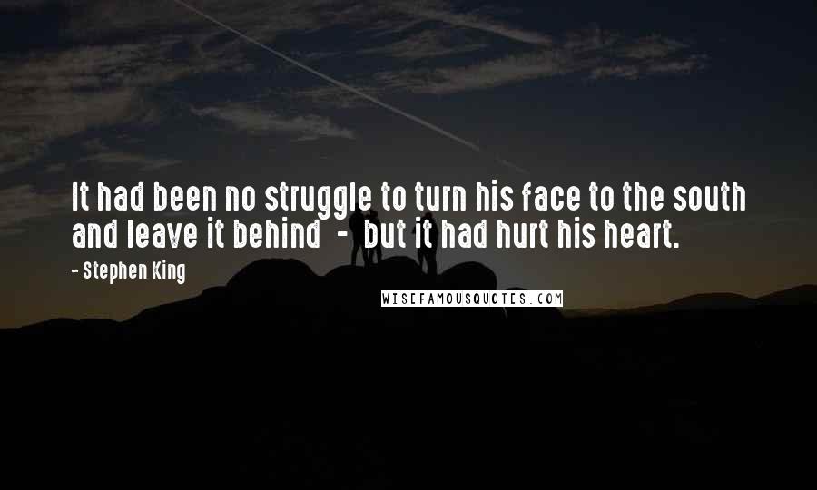 Stephen King Quotes: It had been no struggle to turn his face to the south and leave it behind  -  but it had hurt his heart.