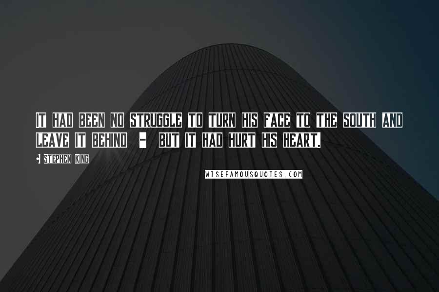 Stephen King Quotes: It had been no struggle to turn his face to the south and leave it behind  -  but it had hurt his heart.