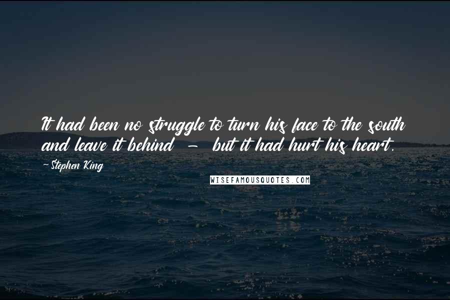 Stephen King Quotes: It had been no struggle to turn his face to the south and leave it behind  -  but it had hurt his heart.