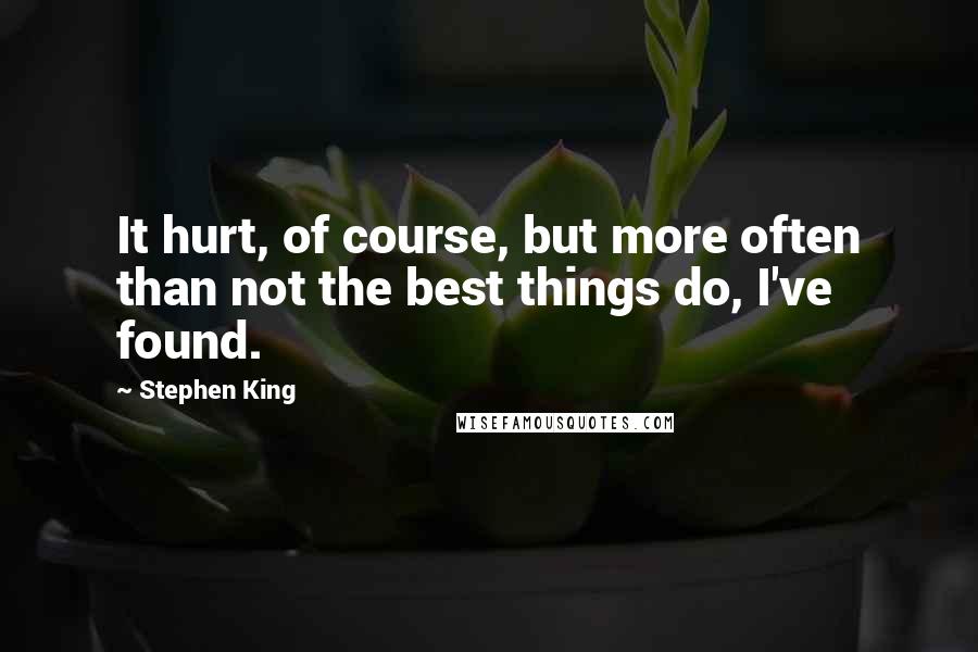 Stephen King Quotes: It hurt, of course, but more often than not the best things do, I've found.