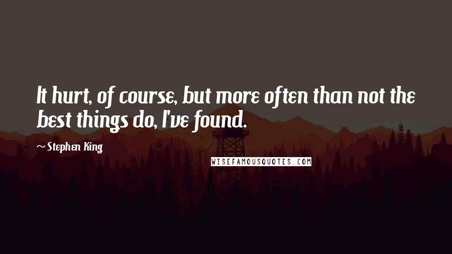 Stephen King Quotes: It hurt, of course, but more often than not the best things do, I've found.