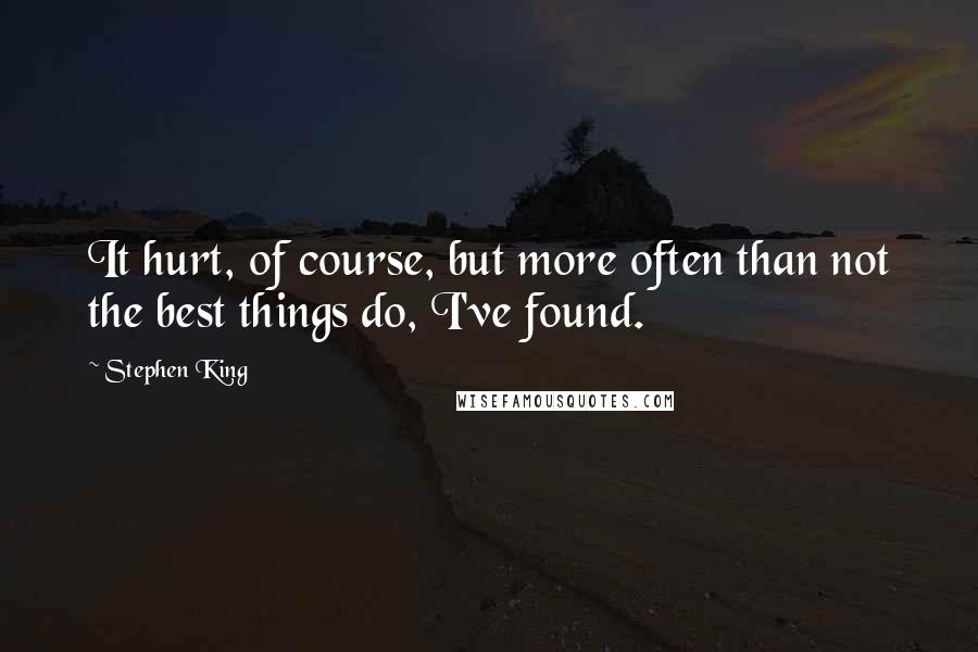 Stephen King Quotes: It hurt, of course, but more often than not the best things do, I've found.