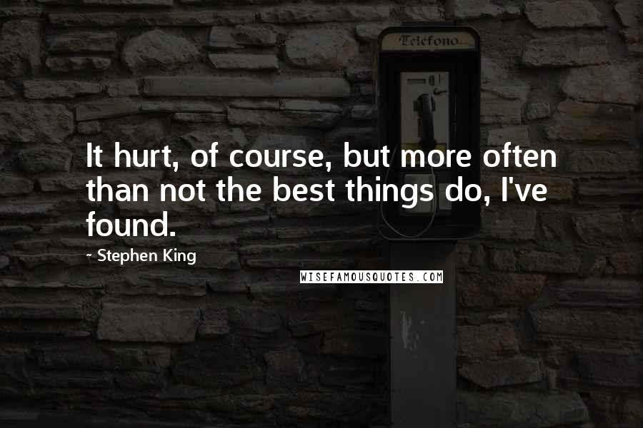 Stephen King Quotes: It hurt, of course, but more often than not the best things do, I've found.