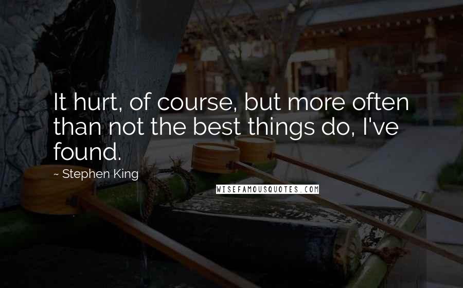 Stephen King Quotes: It hurt, of course, but more often than not the best things do, I've found.