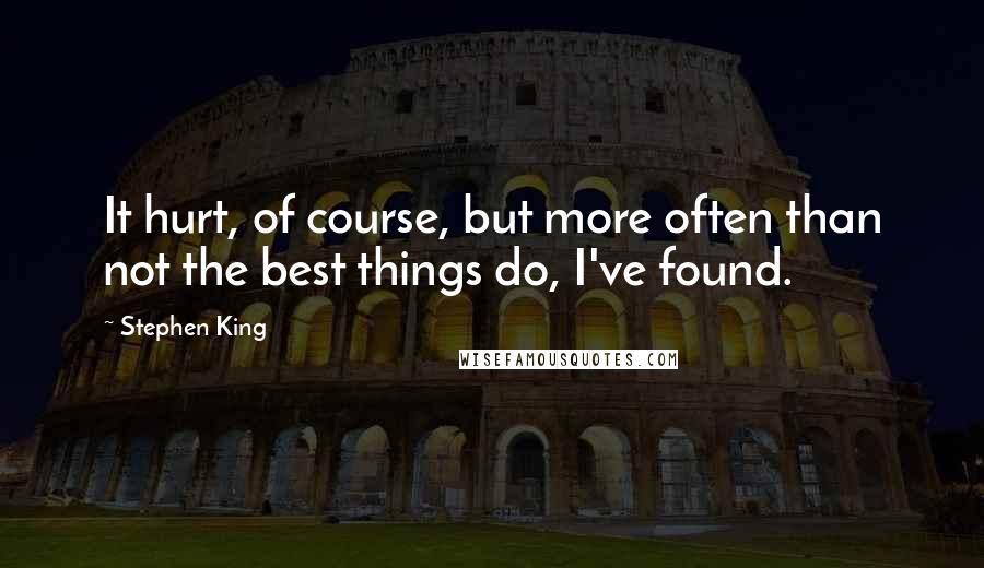 Stephen King Quotes: It hurt, of course, but more often than not the best things do, I've found.