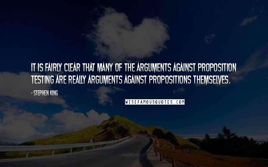 Stephen King Quotes: It is fairly clear that many of the arguments against proposition testing are really arguments against propositions themselves.