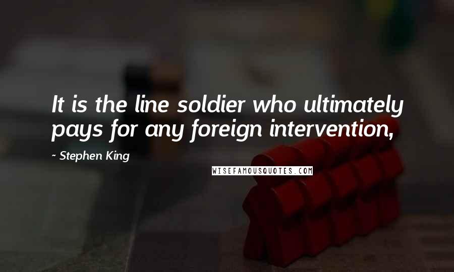 Stephen King Quotes: It is the line soldier who ultimately pays for any foreign intervention,