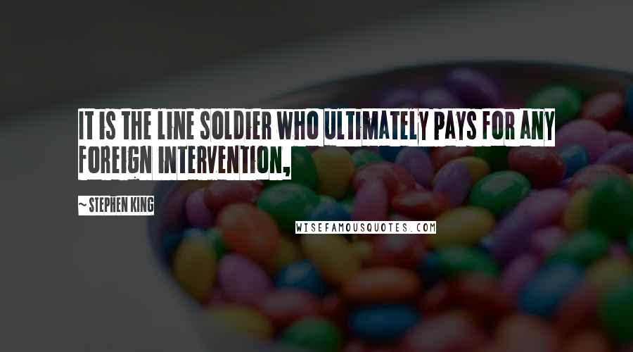 Stephen King Quotes: It is the line soldier who ultimately pays for any foreign intervention,