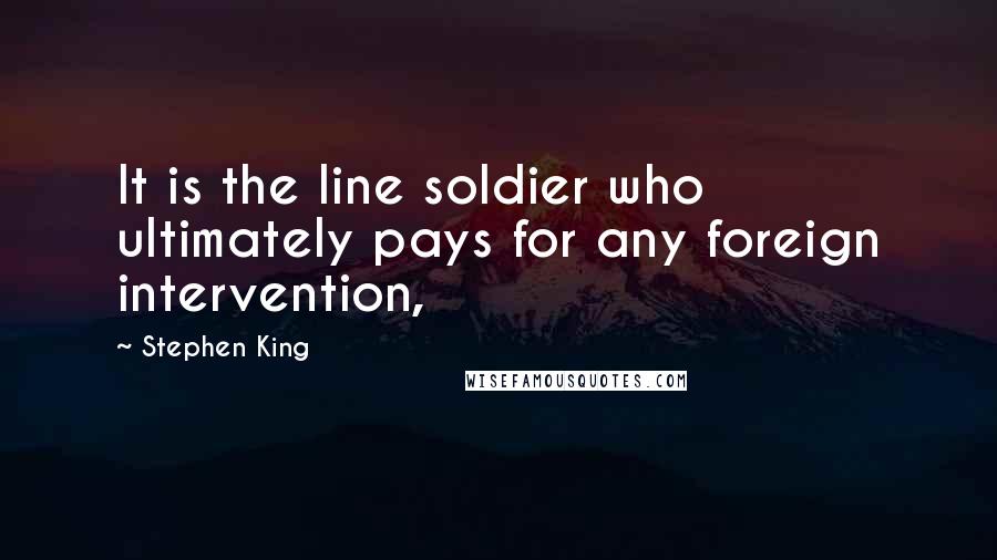 Stephen King Quotes: It is the line soldier who ultimately pays for any foreign intervention,