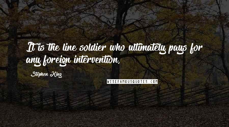 Stephen King Quotes: It is the line soldier who ultimately pays for any foreign intervention,