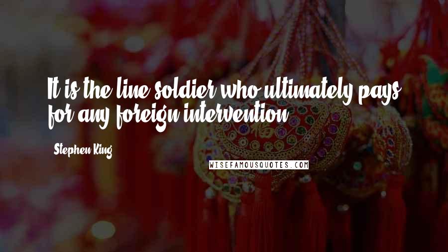 Stephen King Quotes: It is the line soldier who ultimately pays for any foreign intervention,