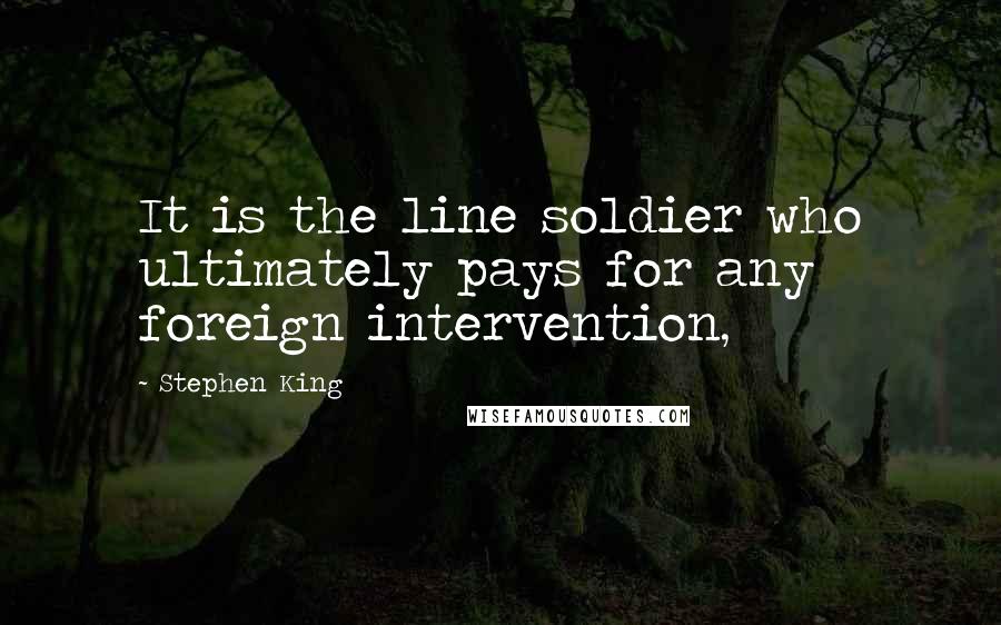 Stephen King Quotes: It is the line soldier who ultimately pays for any foreign intervention,