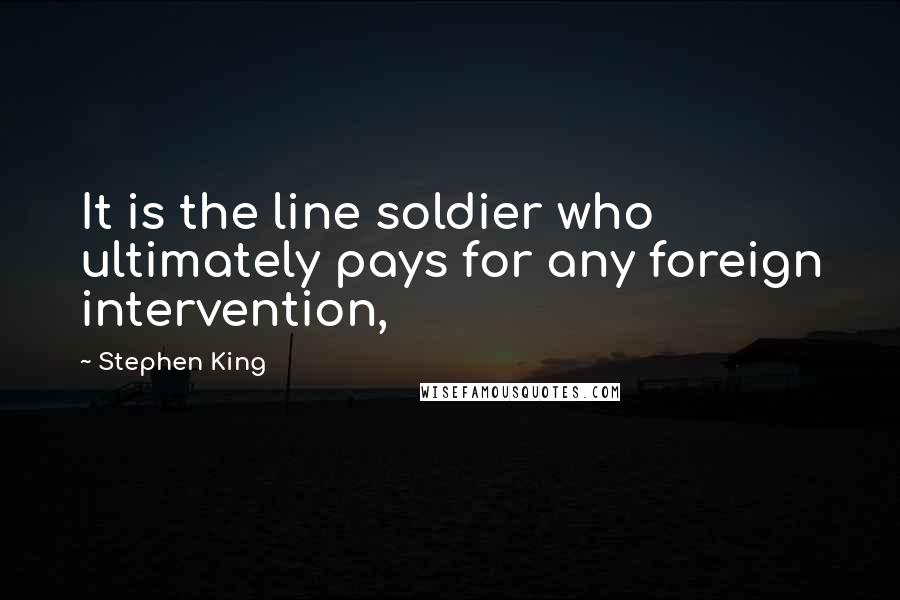 Stephen King Quotes: It is the line soldier who ultimately pays for any foreign intervention,