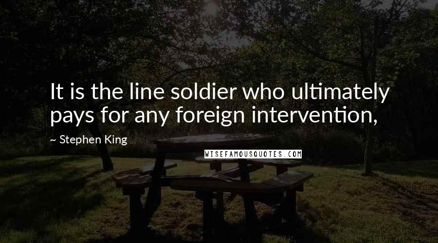 Stephen King Quotes: It is the line soldier who ultimately pays for any foreign intervention,