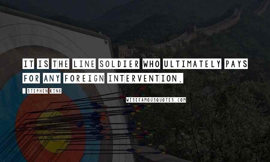 Stephen King Quotes: It is the line soldier who ultimately pays for any foreign intervention,