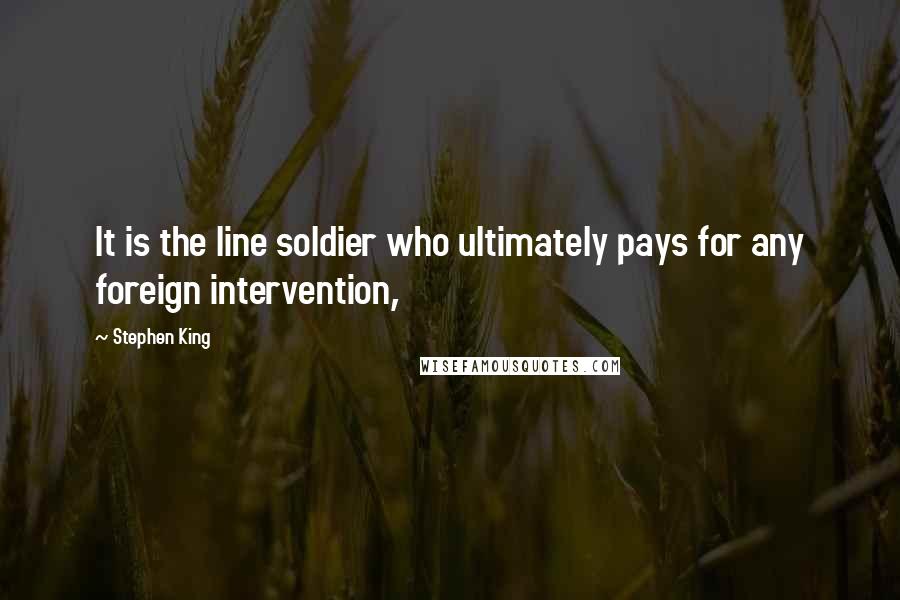 Stephen King Quotes: It is the line soldier who ultimately pays for any foreign intervention,