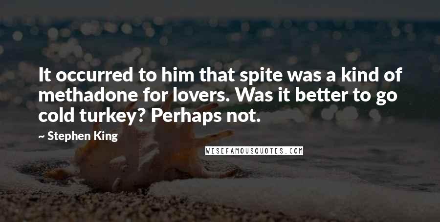 Stephen King Quotes: It occurred to him that spite was a kind of methadone for lovers. Was it better to go cold turkey? Perhaps not.