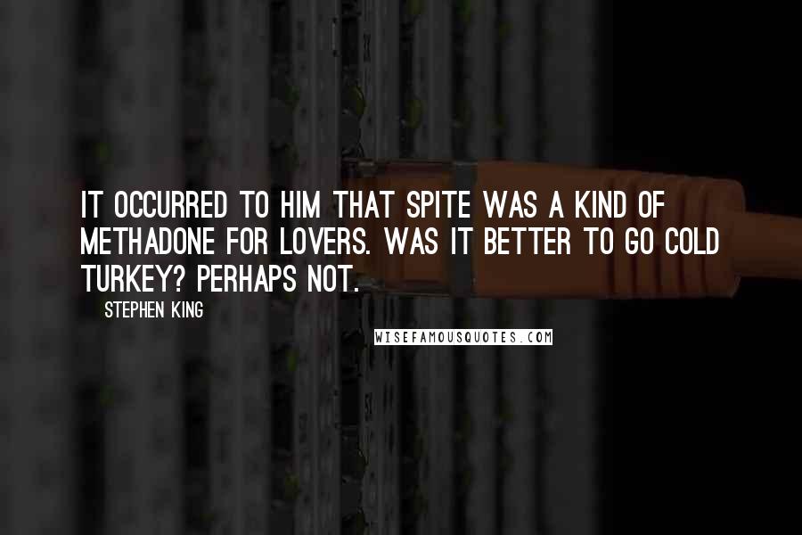 Stephen King Quotes: It occurred to him that spite was a kind of methadone for lovers. Was it better to go cold turkey? Perhaps not.