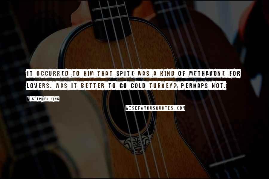 Stephen King Quotes: It occurred to him that spite was a kind of methadone for lovers. Was it better to go cold turkey? Perhaps not.