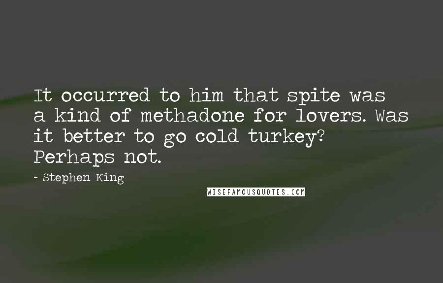 Stephen King Quotes: It occurred to him that spite was a kind of methadone for lovers. Was it better to go cold turkey? Perhaps not.