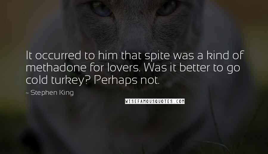 Stephen King Quotes: It occurred to him that spite was a kind of methadone for lovers. Was it better to go cold turkey? Perhaps not.