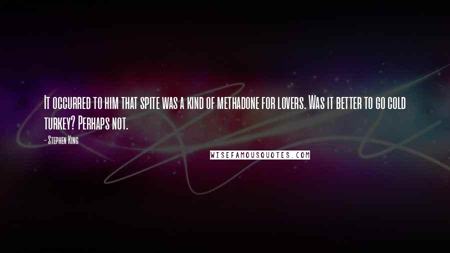 Stephen King Quotes: It occurred to him that spite was a kind of methadone for lovers. Was it better to go cold turkey? Perhaps not.