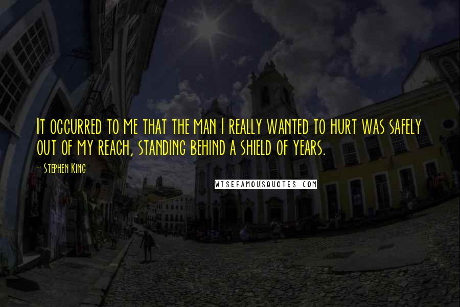 Stephen King Quotes: It occurred to me that the man I really wanted to hurt was safely out of my reach, standing behind a shield of years.