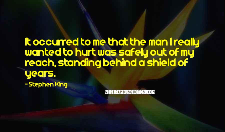 Stephen King Quotes: It occurred to me that the man I really wanted to hurt was safely out of my reach, standing behind a shield of years.